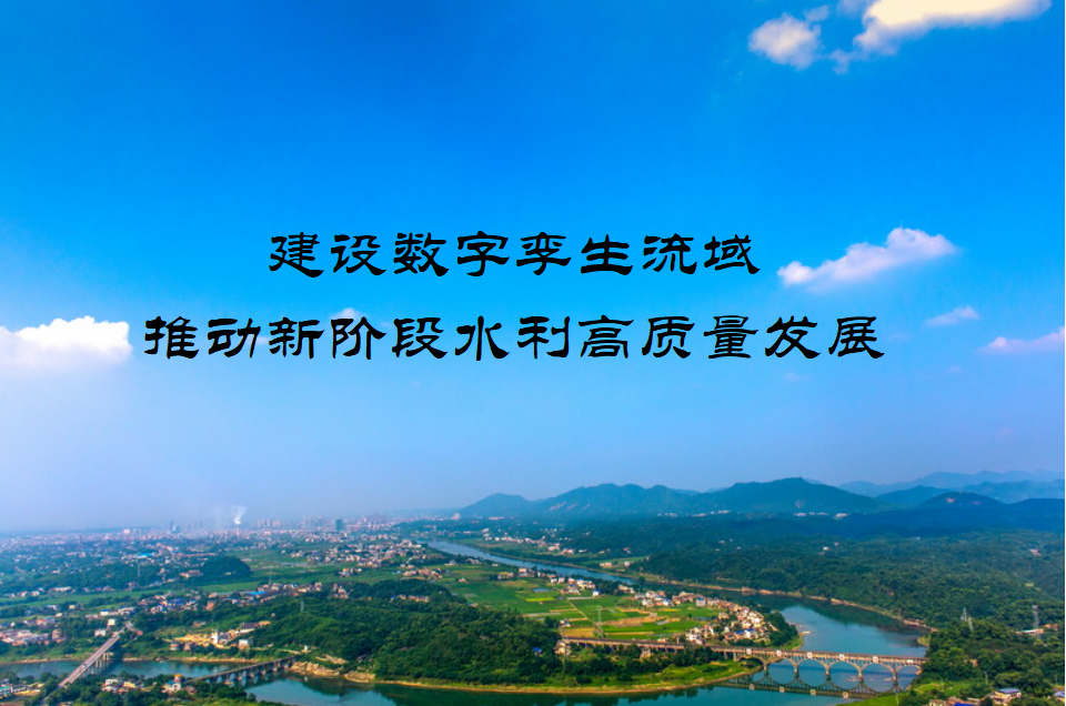 建設(shè)數(shù)字孿生流域 推動(dòng)新階段水利高質(zhì)量發(fā)展